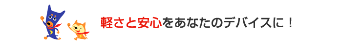 ウイルスバスタークラウドの軽さと安心をあなたのデバイスに!