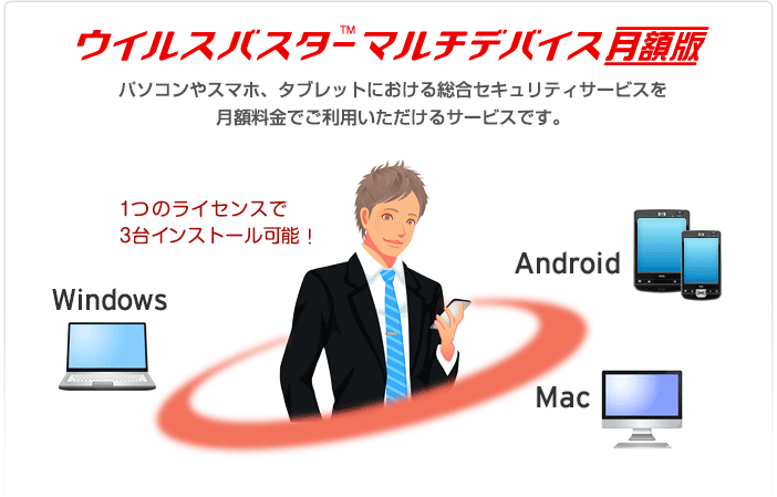 ウイルスバスターマルチデバイス月額版 パソコンやスマホ、タブレットにおける総合セキュリティサービスを月額料金でご利用いただけるサービスです。